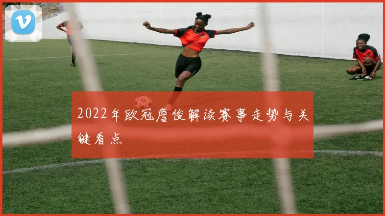 2022年欧冠詹俊解读赛事走势与关键看点