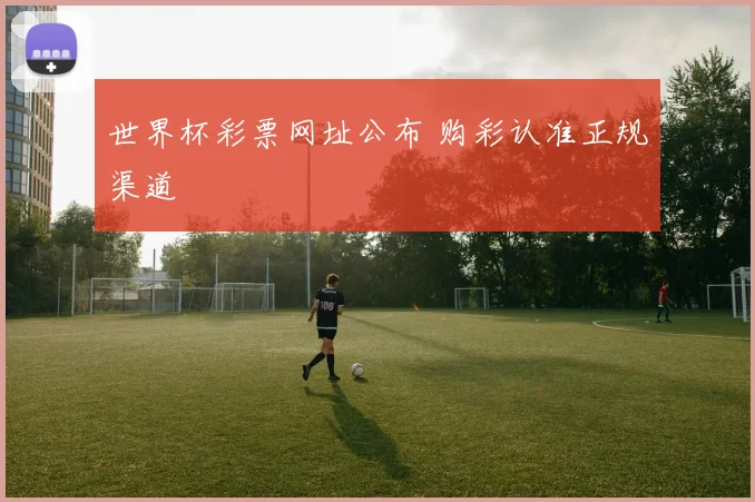 世界杯彩票网址公布 购彩认准正规渠道
