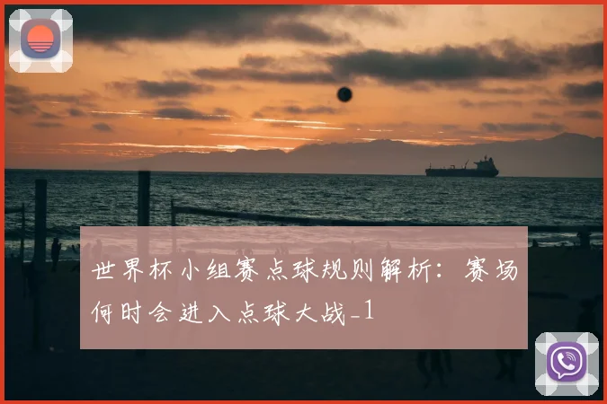 世界杯小组赛点球规则解析：赛场何时会进入点球大战_1
