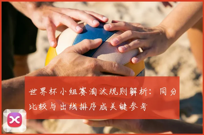 世界杯小组赛淘汰规则解析:同分比较与出线排序成关键参考