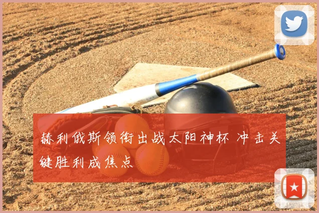 赫利俄斯领衔出战太阳神杯 冲击关键胜利成焦点