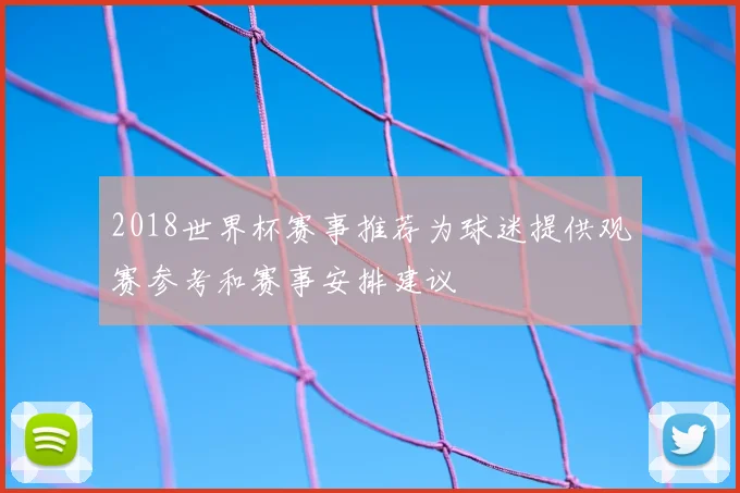 2018世界杯赛事推荐为球迷提供观赛参考和赛事安排建议