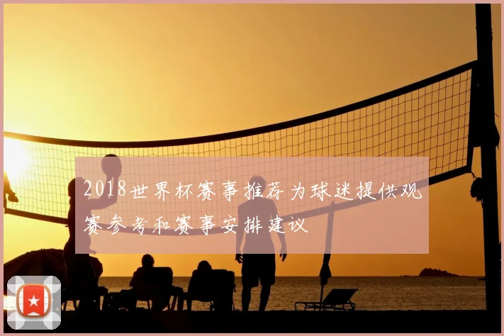 2018世界杯赛事推荐为球迷提供观赛参考和赛事安排建议
