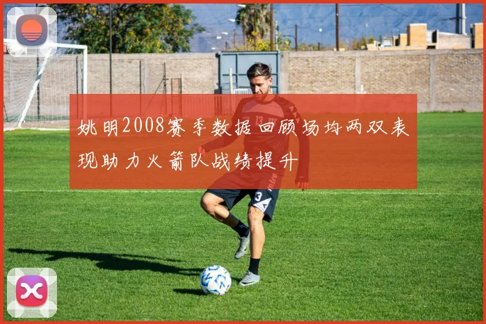 姚明2008赛季数据回顾场均两双表现助力火箭队战绩提升